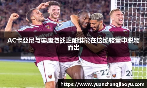 AC卡亞尼与奧盧激战正酣谁能在这场较量中脱颖而出