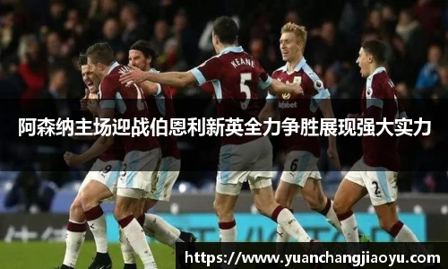 阿森纳主场迎战伯恩利新英全力争胜展现强大实力