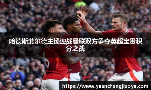 哈德斯菲尔德主场迎战曼联双方争夺英超宝贵积分之战