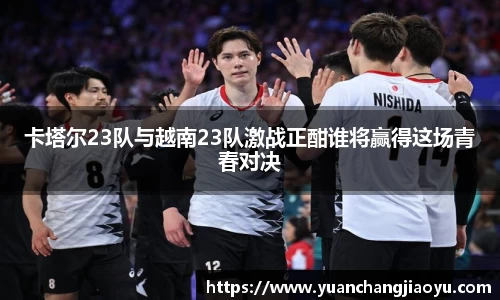卡塔尔23队与越南23队激战正酣谁将赢得这场青春对决