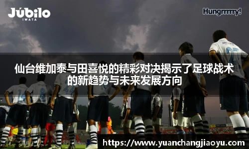 仙台维加泰与田喜悦的精彩对决揭示了足球战术的新趋势与未来发展方向