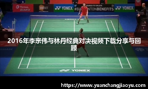 2016年李宗伟与林丹经典对决视频下载分享与回顾